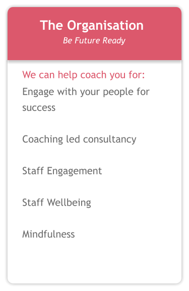 We can help coach you for: Engage with your people for success  Coaching led consultancy  Staff Engagement  Staff Wellbeing  Mindfulness  The Organisation Be Future Ready